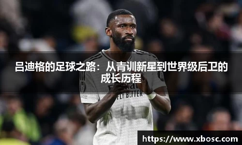 吕迪格的足球之路：从青训新星到世界级后卫的成长历程