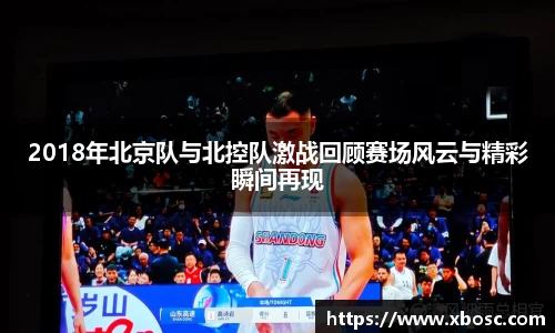 2018年北京队与北控队激战回顾赛场风云与精彩瞬间再现