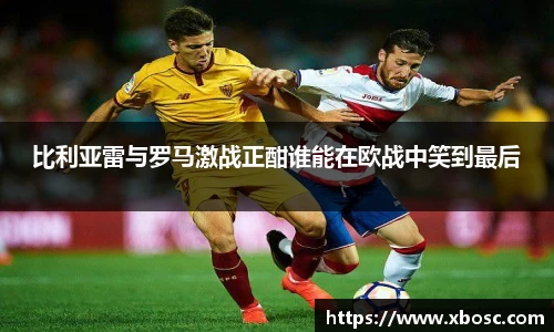 比利亚雷与罗马激战正酣谁能在欧战中笑到最后
