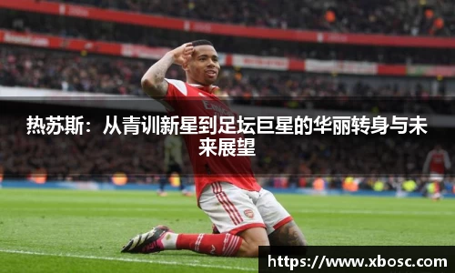 热苏斯：从青训新星到足坛巨星的华丽转身与未来展望